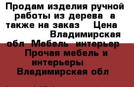 Продам изделия ручной работы из дерева, а также на заказ. › Цена ­ 1 500 000 - Владимирская обл. Мебель, интерьер » Прочая мебель и интерьеры   . Владимирская обл.